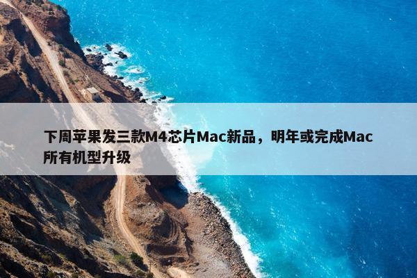 下周苹果发三款M4芯片Mac新品，明年或完成Mac所有机型升级