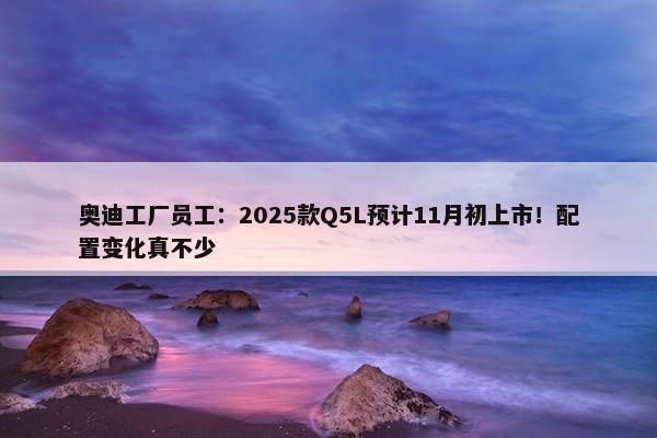 奥迪工厂员工：2025款Q5L预计11月初上市！配置变化真不少