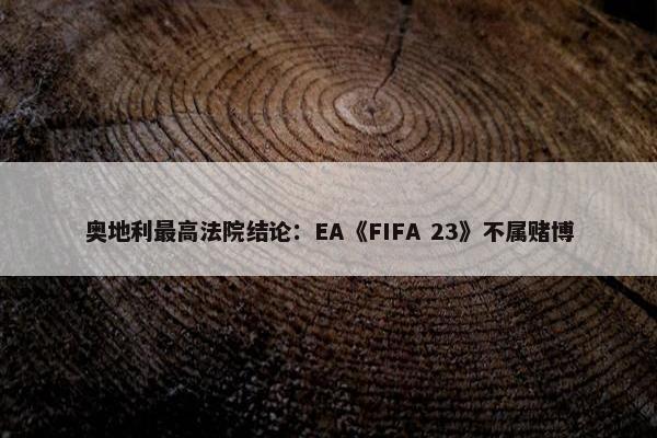 奥地利最高法院结论：EA《FIFA 23》不属赌博