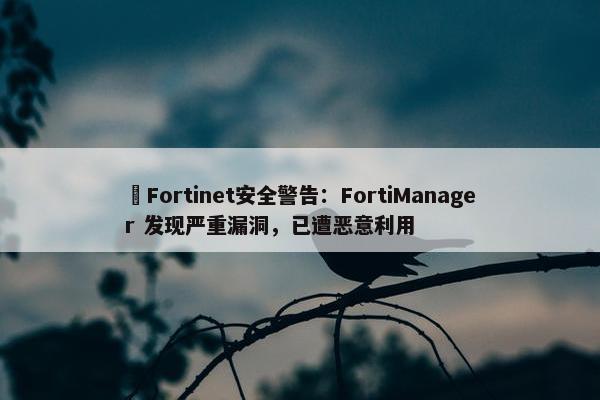 ​Fortinet安全警告：FortiManager 发现严重漏洞，已遭恶意利用