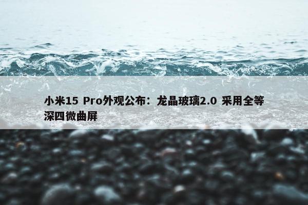 小米15 Pro外观公布：龙晶玻璃2.0 采用全等深四微曲屏