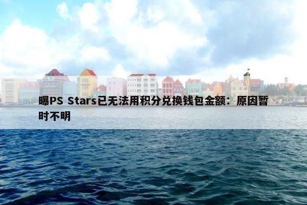 曝PS Stars已无法用积分兑换钱包金额：原因暂时不明