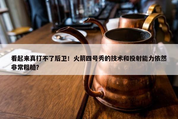 看起来真打不了后卫！火箭四号秀的技术和投射能力依然非常粗糙？