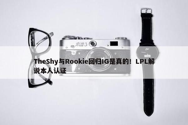 TheShy与Rookie回归IG是真的！LPL解说本人认证