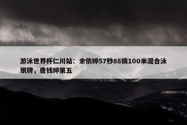 游泳世界杯仁川站：余依婷57秒88摘100米混合泳银牌，唐钱婷第五