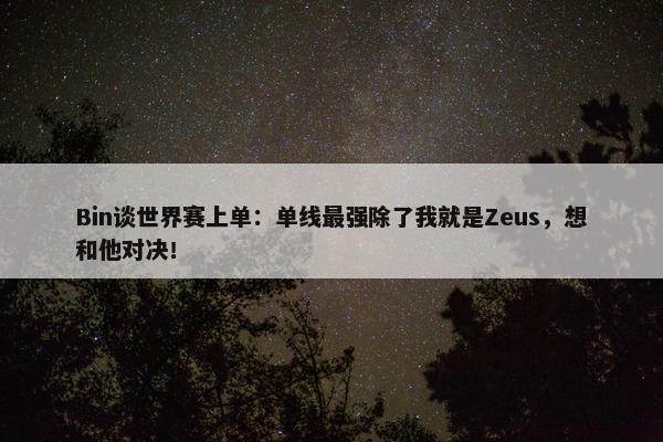 Bin谈世界赛上单：单线最强除了我就是Zeus，想和他对决！