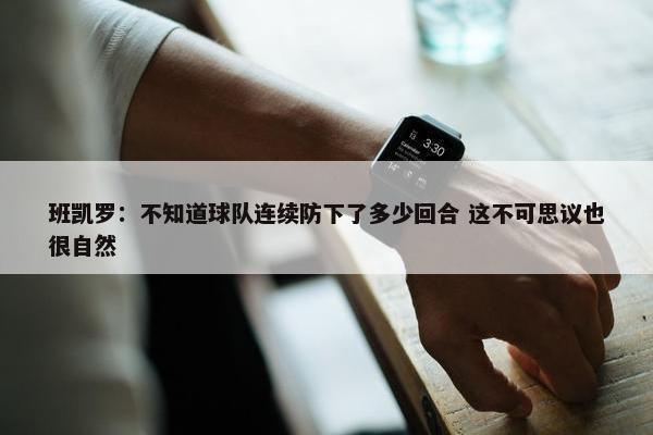 班凯罗：不知道球队连续防下了多少回合 这不可思议也很自然