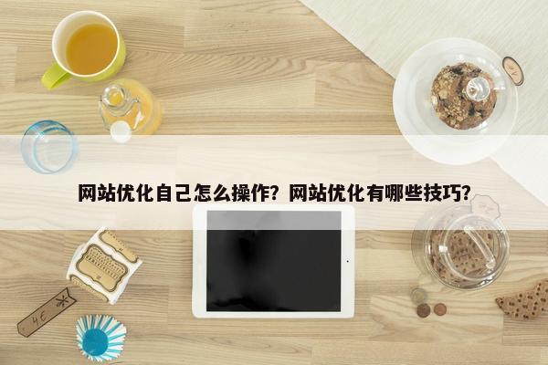 网站优化自己怎么操作？网站优化有哪些技巧？