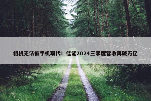 相机无法被手机取代！佳能2024三季度营收再破万亿