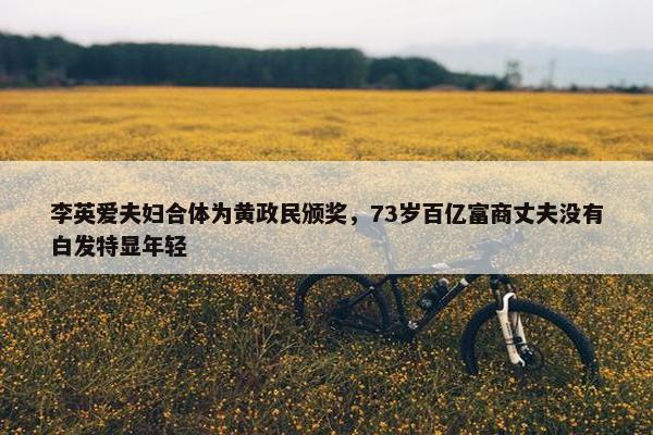 李英爱夫妇合体为黄政民颁奖，73岁百亿富商丈夫没有白发特显年轻