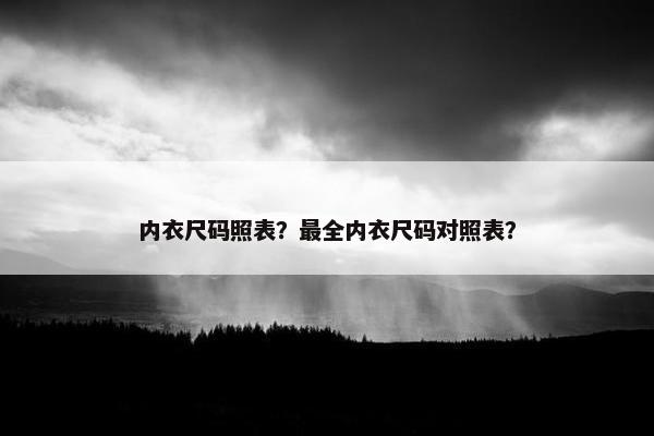 内衣尺码照表？最全内衣尺码对照表？