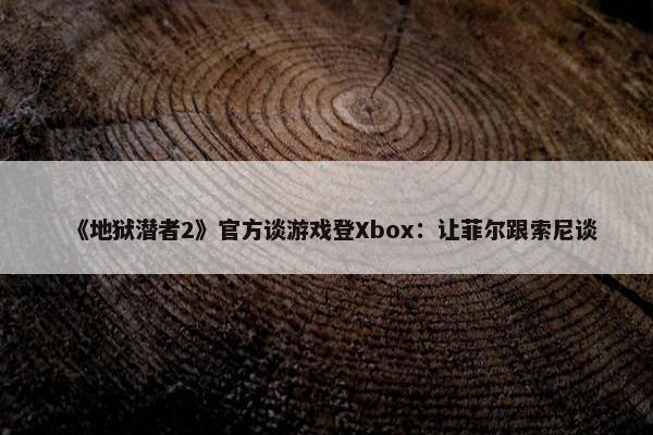 《地狱潜者2》官方谈游戏登Xbox：让菲尔跟索尼谈