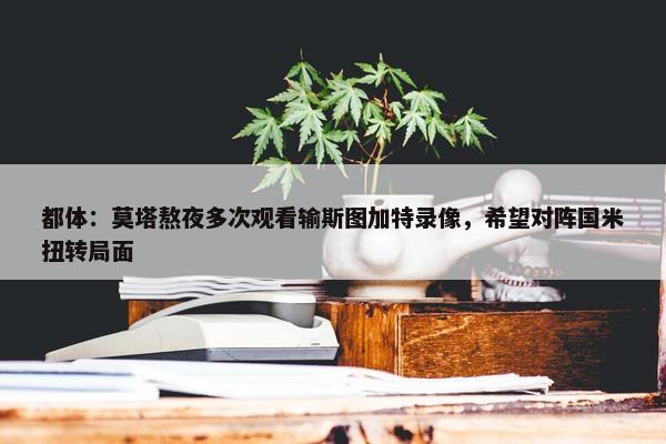 都体：莫塔熬夜多次观看输斯图加特录像，希望对阵国米扭转局面