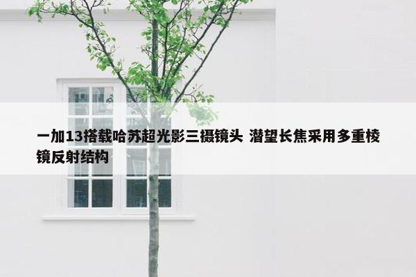 一加13搭载哈苏超光影三摄镜头 潜望长焦采用多重棱镜反射结构