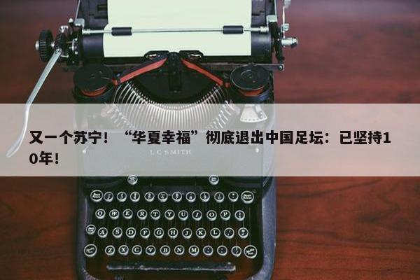 又一个苏宁！“华夏幸福”彻底退出中国足坛：已坚持10年！