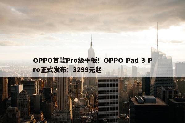 OPPO首款Pro级平板！OPPO Pad 3 Pro正式发布：3299元起