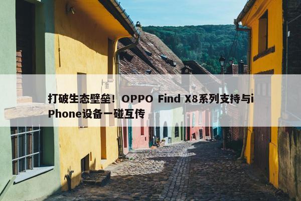 打破生态壁垒！OPPO Find X8系列支持与iPhone设备一碰互传