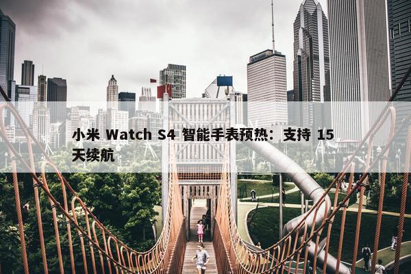 小米 Watch S4 智能手表预热：支持 15 天续航