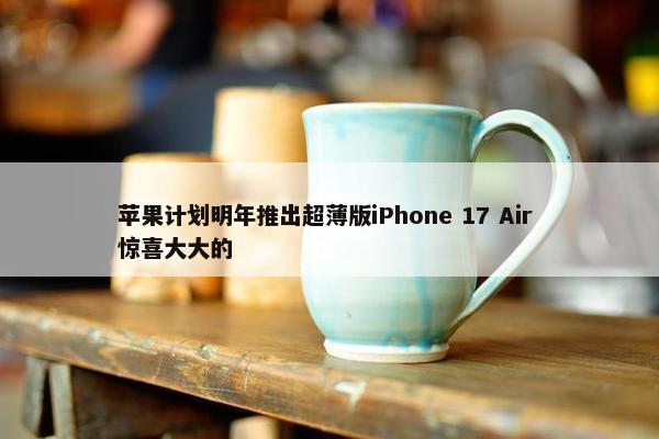 苹果计划明年推出超薄版iPhone 17 Air 惊喜大大的