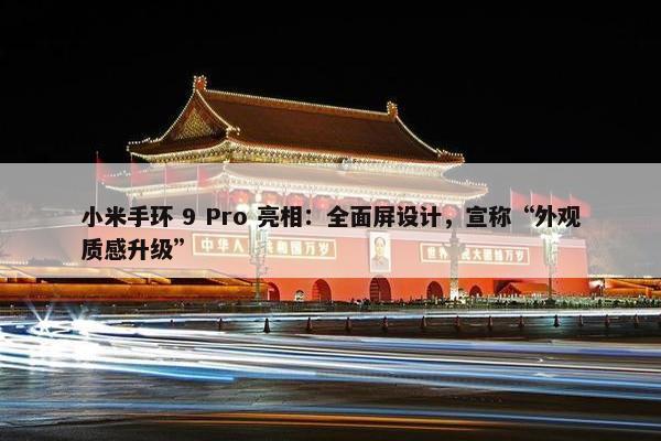 小米手环 9 Pro 亮相：全面屏设计，宣称“外观质感升级”