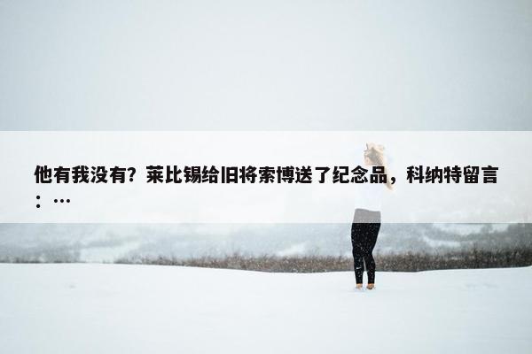 他有我没有？莱比锡给旧将索博送了纪念品，科纳特留言：…