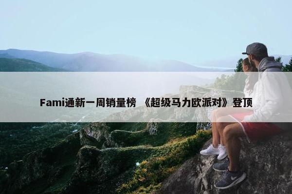 Fami通新一周销量榜 《超级马力欧派对》登顶