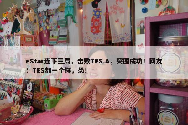 eStar连下三局，击败TES.A，突围成功！网友：TES都一个样，怂！