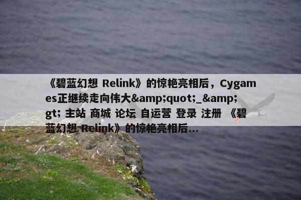 《碧蓝幻想 Relink》的惊艳亮相后，Cygames正继续走向伟大&quot;_&gt; 主站 商城 论坛 自运营 登录 注册 《碧蓝幻想 Relink》的惊艳亮相后...