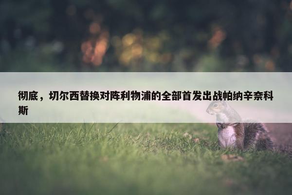 彻底，切尔西替换对阵利物浦的全部首发出战帕纳辛奈科斯