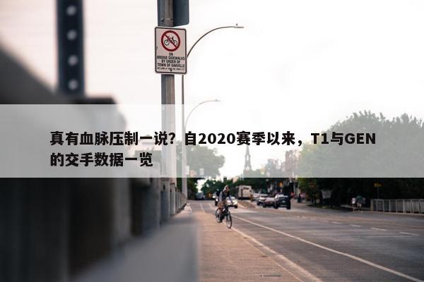 真有血脉压制一说？自2020赛季以来，T1与GEN的交手数据一览