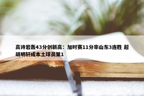 高诗岩轰43分创新高：加时赛11分率山东3连胜 超胡明轩成本土球员第1