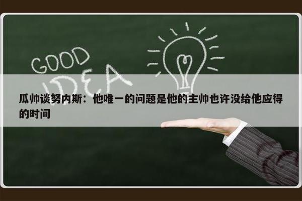 瓜帅谈努内斯：他唯一的问题是他的主帅也许没给他应得的时间