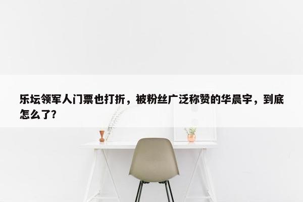 乐坛领军人门票也打折，被粉丝广泛称赞的华晨宇，到底怎么了？