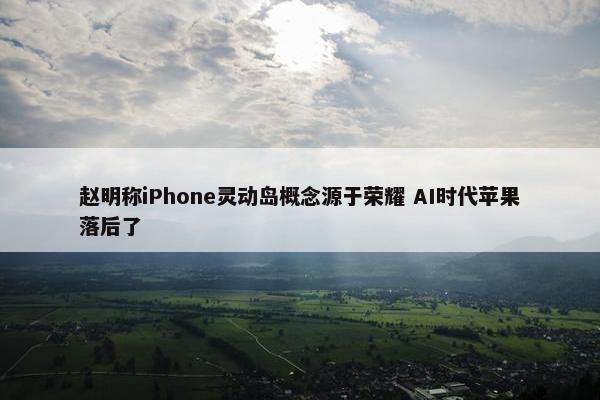 赵明称iPhone灵动岛概念源于荣耀 AI时代苹果落后了