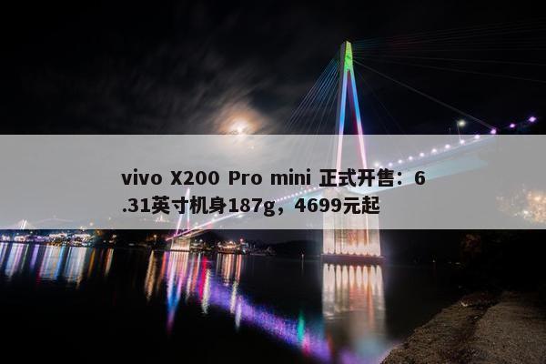 vivo X200 Pro mini 正式开售：6.31英寸机身187g，4699元起