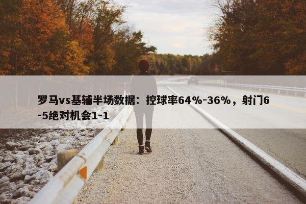 罗马vs基辅半场数据：控球率64%-36%，射门6-5绝对机会1-1