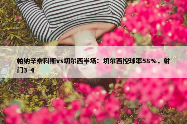 帕纳辛奈科斯vs切尔西半场：切尔西控球率58%，射门3-4