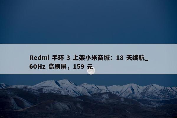 Redmi 手环 3 上架小米商城：18 天续航_60Hz 高刷屏，159 元