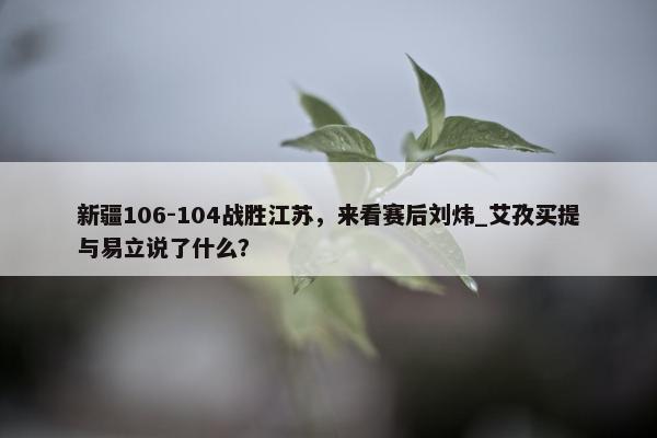 新疆106-104战胜江苏，来看赛后刘炜_艾孜买提与易立说了什么？