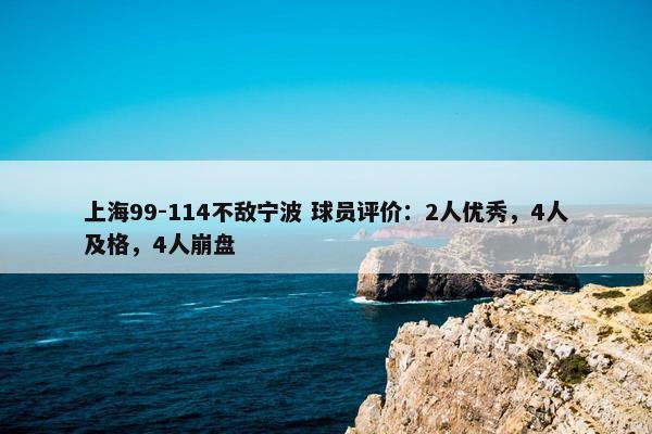 上海99-114不敌宁波 球员评价：2人优秀，4人及格，4人崩盘