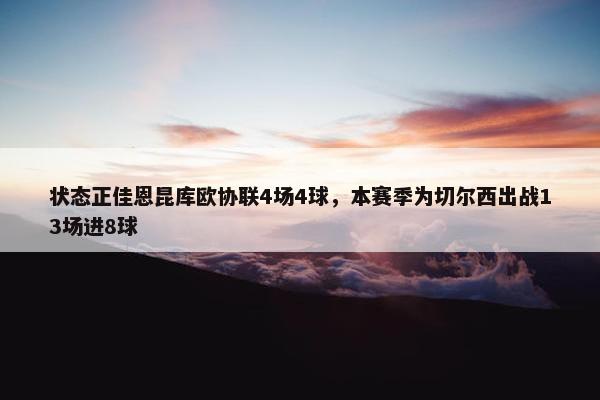 状态正佳恩昆库欧协联4场4球，本赛季为切尔西出战13场进8球