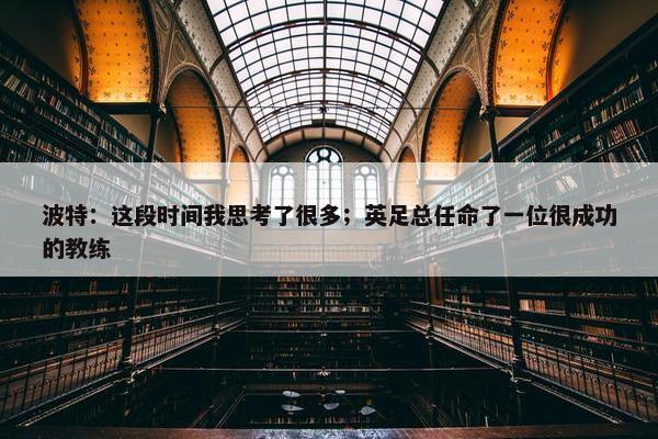 波特：这段时间我思考了很多；英足总任命了一位很成功的教练