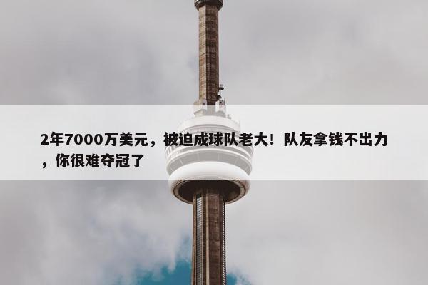 2年7000万美元，被迫成球队老大！队友拿钱不出力，你很难夺冠了