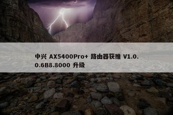 中兴 AX5400Pro+ 路由器获推 V1.0.0.6B8.8000 升级