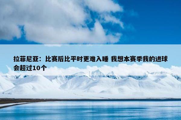 拉菲尼亚：比赛后比平时更难入睡 我想本赛季我的进球会超过10个