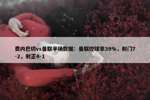 费内巴切vs曼联半场数据：曼联控球率39%，射门7-2，射正4-1