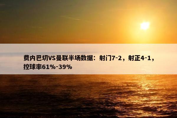 费内巴切VS曼联半场数据：射门7-2，射正4-1，控球率61%-39%