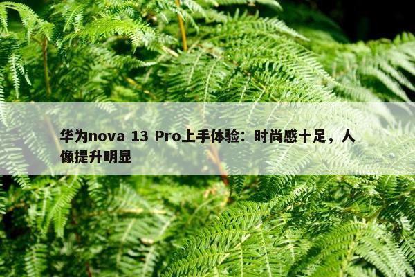 华为nova 13 Pro上手体验：时尚感十足，人像提升明显