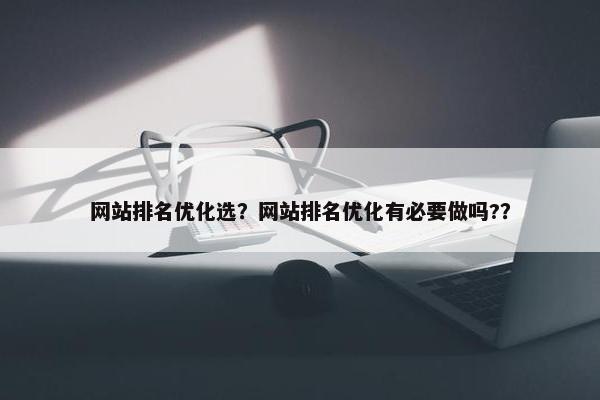 网站排名优化选？网站排名优化有必要做吗?？