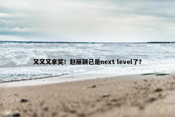 又又又拿奖！赵丽颖已是next level了？